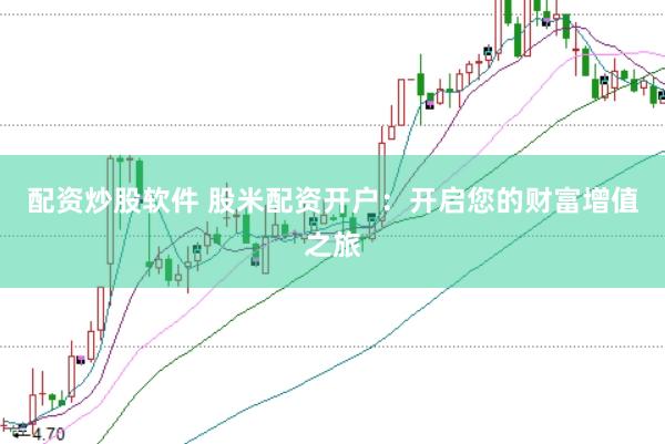 配资炒股软件 股米配资开户：开启您的财富增值之旅