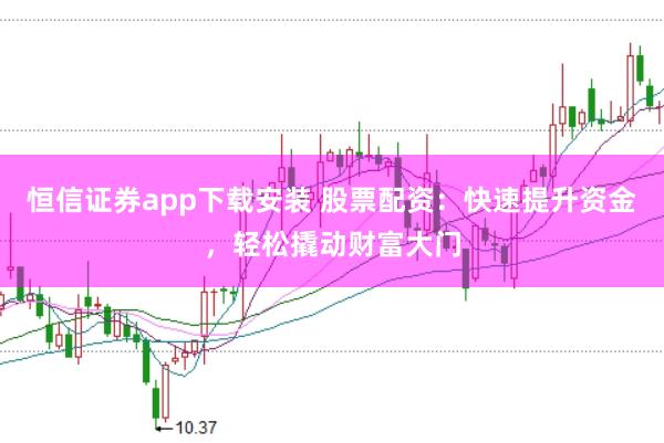 恒信证券app下载安装 股票配资：快速提升资金，轻松撬动财富大门
