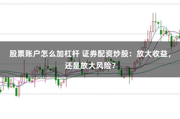 股票账户怎么加杠杆 证券配资炒股：放大收益，还是放大风险？