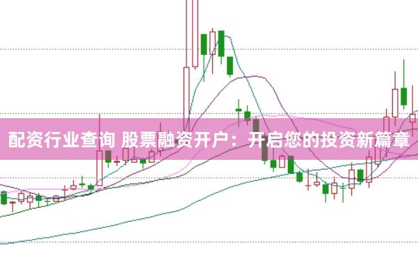 配资行业查询 股票融资开户：开启您的投资新篇章