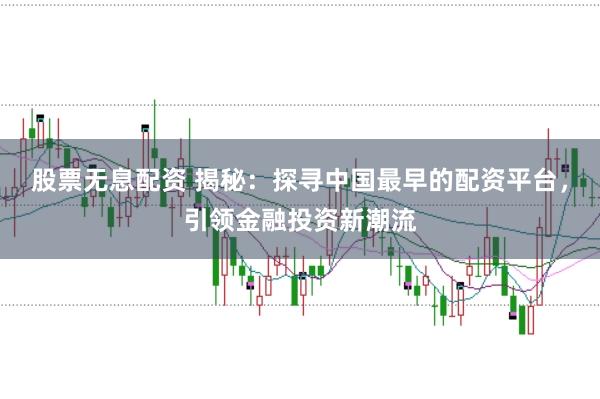 股票无息配资 揭秘：探寻中国最早的配资平台，引领金融投资新潮流