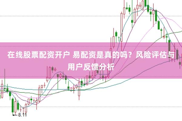 在线股票配资开户 易配资是真的吗？风险评估与用户反馈分析