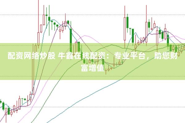 配资网络炒股 牛鑫在线配资：专业平台，助您财富增值