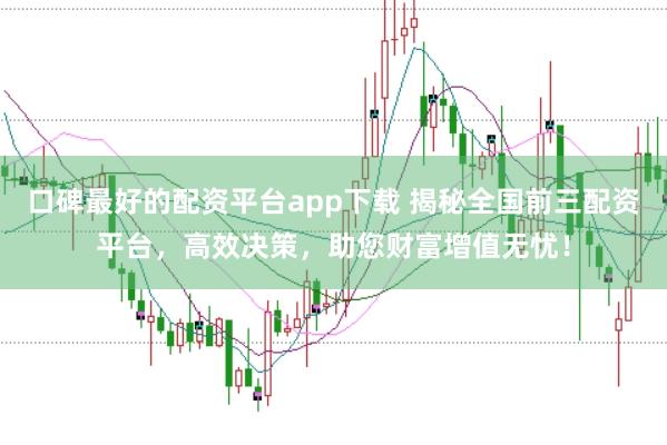 口碑最好的配资平台app下载 揭秘全国前三配资平台，高效决策，助您财富增值无忧！