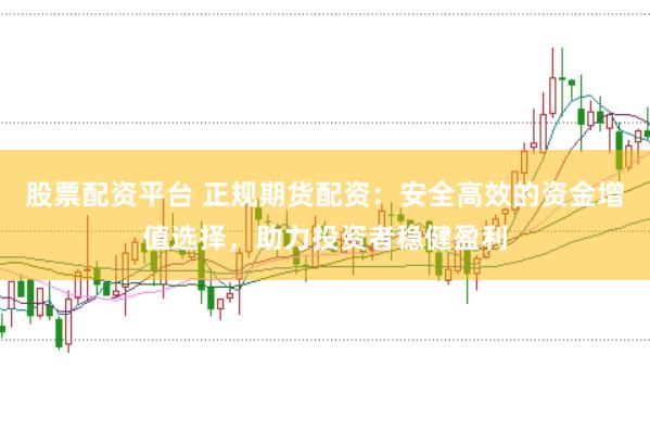 股票配资平台 正规期货配资：安全高效的资金增值选择，助力投资者稳健盈利