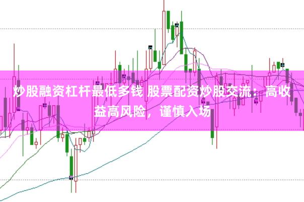 炒股融资杠杆最低多钱 股票配资炒股交流：高收益高风险，谨慎入场