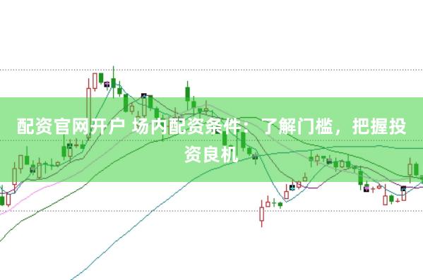 配资官网开户 场内配资条件：了解门槛，把握投资良机