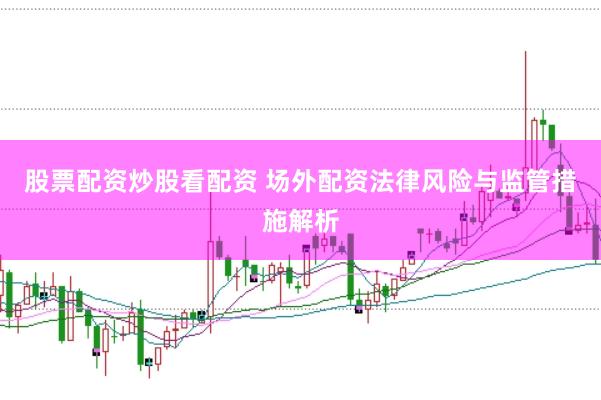 股票配资炒股看配资 场外配资法律风险与监管措施解析