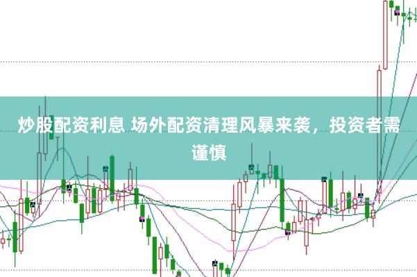 炒股配资利息 场外配资清理风暴来袭，投资者需谨慎