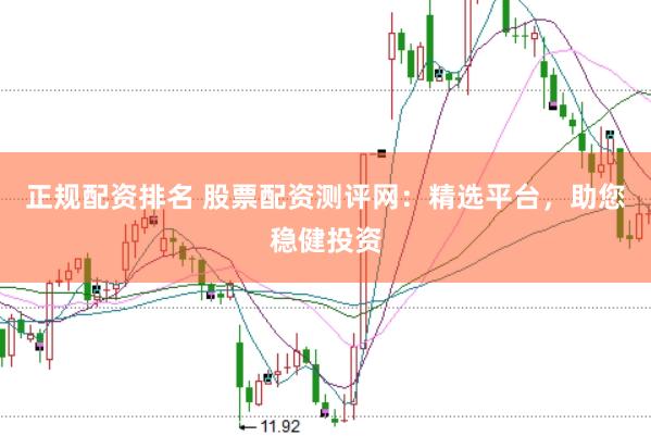 正规配资排名 股票配资测评网：精选平台，助您稳健投资