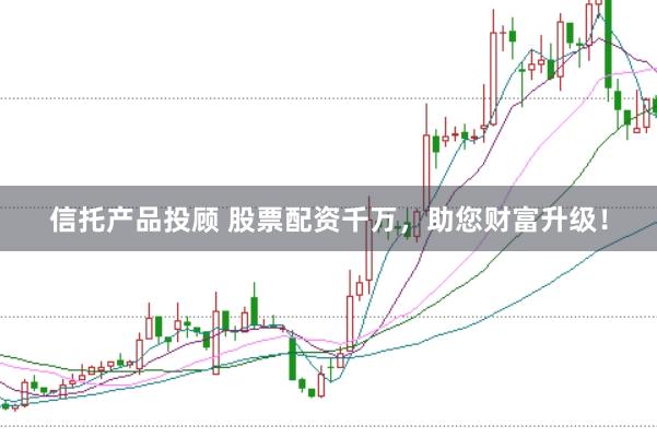 信托产品投顾 股票配资千万，助您财富升级！