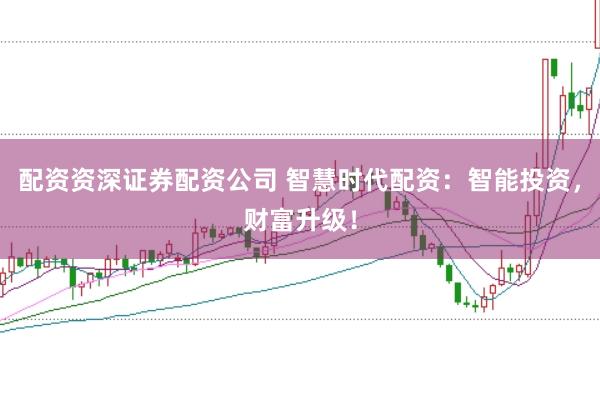 配资资深证券配资公司 智慧时代配资：智能投资，财富升级！