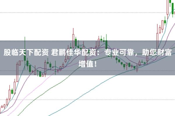 股临天下配资 君鹏佳华配资：专业可靠，助您财富增值！