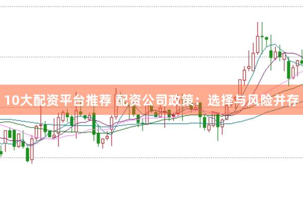10大配资平台推荐 配资公司政策：选择与风险并存