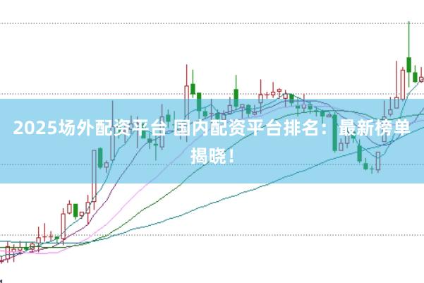 2025场外配资平台 国内配资平台排名：最新榜单揭晓！