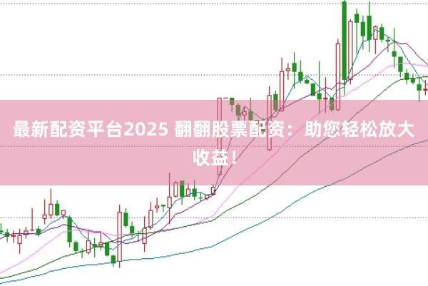 最新配资平台2025 翻翻股票配资：助您轻松放大收益！