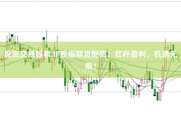 配资交易股票 IF股指期货配资：杠杆盈利，机遇无限！