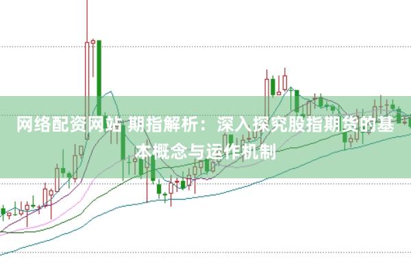 网络配资网站 期指解析：深入探究股指期货的基本概念与运作机制