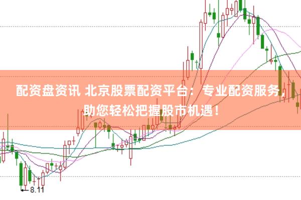 配资盘资讯 北京股票配资平台：专业配资服务，助您轻松把握股市机遇！