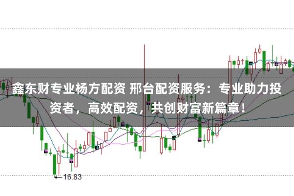 鑫东财专业杨方配资 邢台配资服务：专业助力投资者，高效配资，共创财富新篇章！