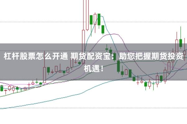 杠杆股票怎么开通 期货配资宝：助您把握期货投资机遇！
