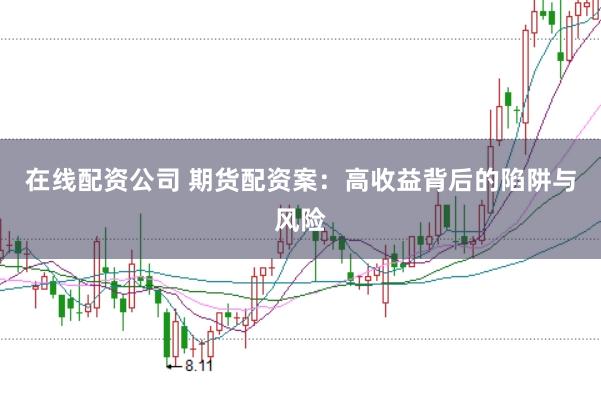 在线配资公司 期货配资案：高收益背后的陷阱与风险