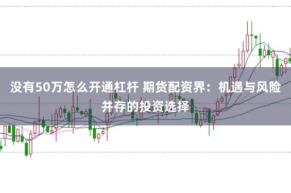 没有50万怎么开通杠杆 期货配资界：机遇与风险并存的投资选择