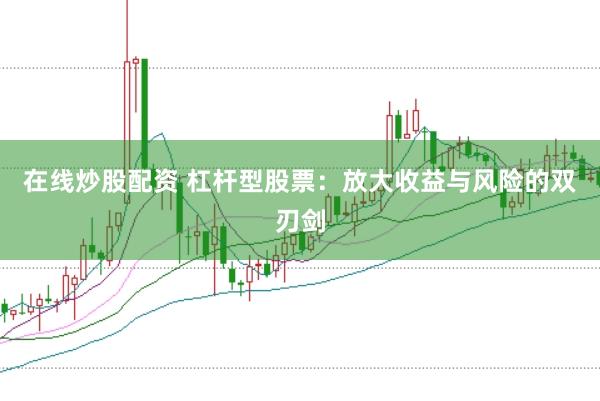 在线炒股配资 杠杆型股票：放大收益与风险的双刃剑
