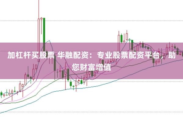 加杠杆买股票 华融配资：专业股票配资平台，助您财富增值