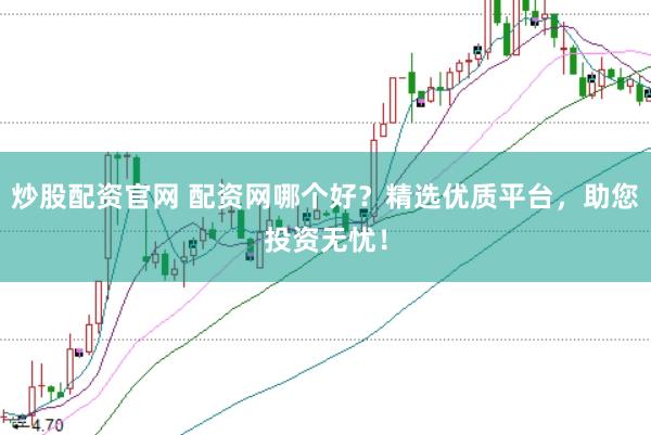 炒股配资官网 配资网哪个好？精选优质平台，助您投资无忧！