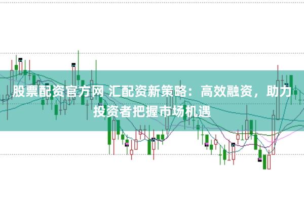 股票配资官方网 汇配资新策略：高效融资，助力投资者把握市场机遇
