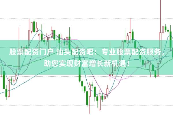 股票配资门户 汕头配资吧：专业股票配资服务，助您实现财富增长新机遇！