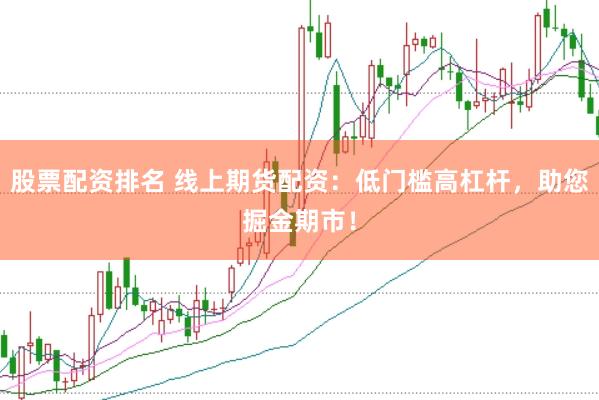 股票配资排名 线上期货配资：低门槛高杠杆，助您掘金期市！
