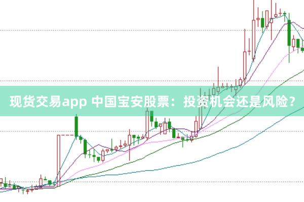 现货交易app 中国宝安股票：投资机会还是风险？