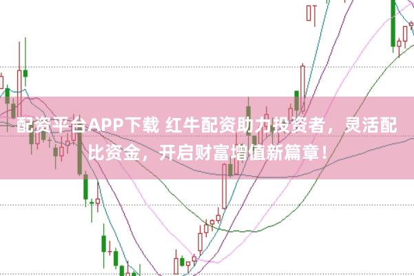配资平台APP下载 红牛配资助力投资者，灵活配比资金，开启财富增值新篇章！