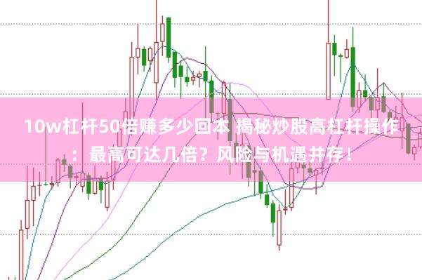 10w杠杆50倍赚多少回本 揭秘炒股高杠杆操作：最高可达几倍？风险与机遇并存！