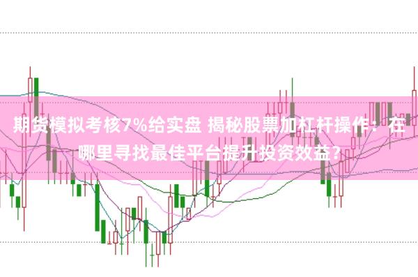 期货模拟考核7%给实盘 揭秘股票加杠杆操作：在哪里寻找最佳平台提升投资效益？