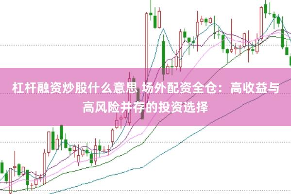 杠杆融资炒股什么意思 场外配资全仓：高收益与高风险并存的投资选择