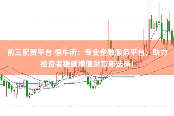 前三配资平台 恒牛所：专业金融服务平台，助力投资者稳健增值财富新选择！