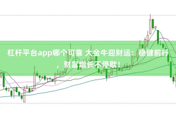 杠杆平台app哪个可靠 大金牛迎财运：稳健前行，财富增长不停歇！