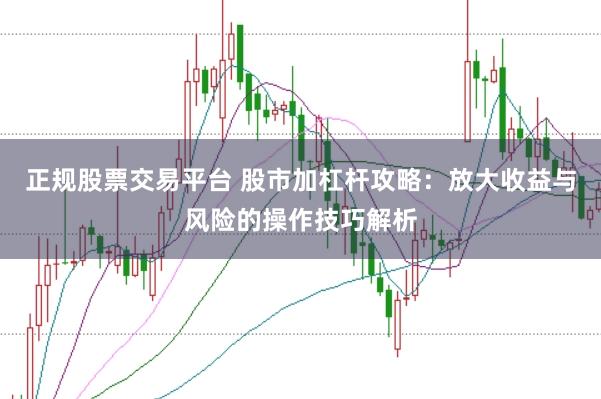 正规股票交易平台 股市加杠杆攻略：放大收益与风险的操作技巧解析