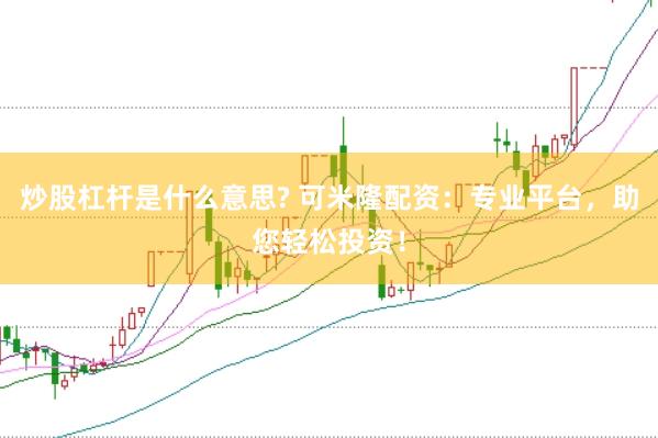 炒股杠杆是什么意思? 可米隆配资：专业平台，助您轻松投资！