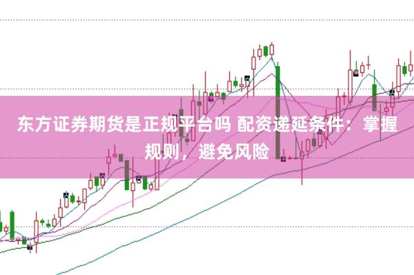 东方证券期货是正规平台吗 配资递延条件：掌握规则，避免风险