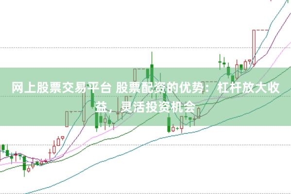 网上股票交易平台 股票配资的优势：杠杆放大收益，灵活投资机会