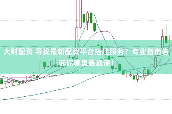 大财配资 寻找最新配资平台搭建服务？专业指南告诉你哪里最靠谱！