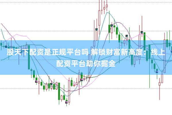 股天下配资是正规平台吗 解锁财富新高度：线上配资平台助你掘金