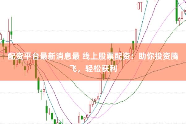配资平台最新消息最 线上股票配资：助你投资腾飞，轻松获利