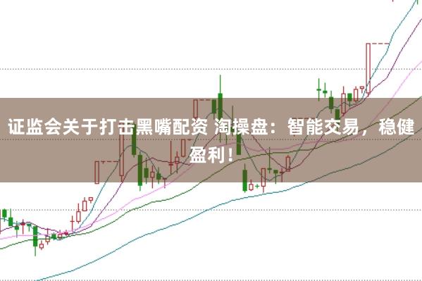 证监会关于打击黑嘴配资 淘操盘：智能交易，稳健盈利！
