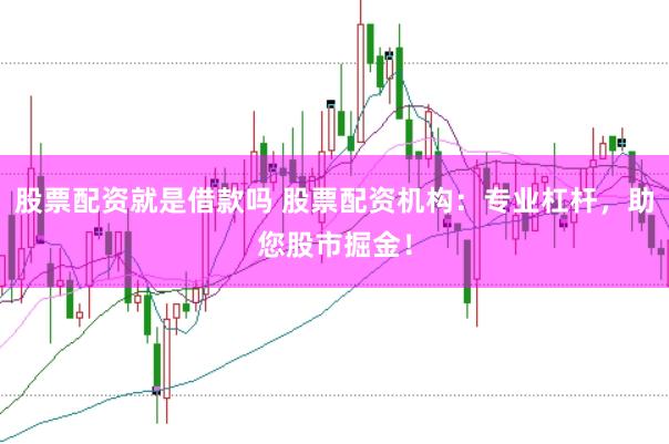 股票配资就是借款吗 股票配资机构：专业杠杆，助您股市掘金！