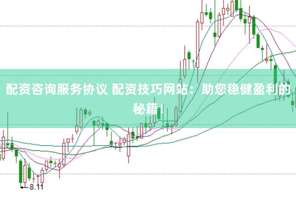 配资咨询服务协议 配资技巧网站：助您稳健盈利的秘籍！